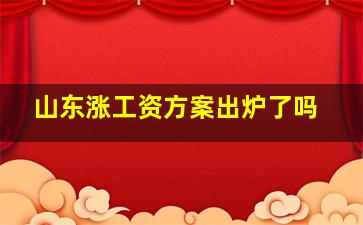 山东涨工资方案出炉了吗