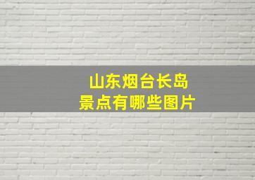 山东烟台长岛景点有哪些图片