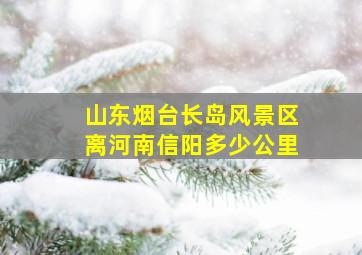 山东烟台长岛风景区离河南信阳多少公里