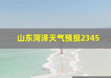 山东菏泽天气预报2345