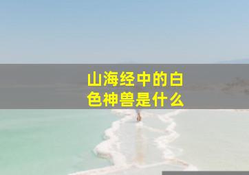 山海经中的白色神兽是什么