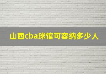 山西cba球馆可容纳多少人