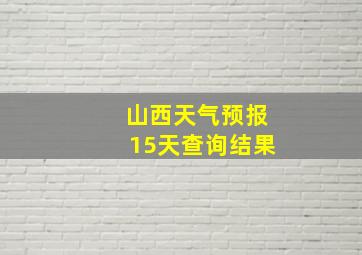 山西天气预报15天查询结果