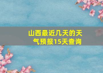 山西最近几天的天气预报15天查询