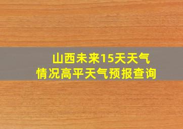 山西未来15天天气情况高平天气预报查询