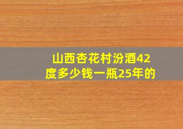 山西杏花村汾酒42度多少钱一瓶25年的