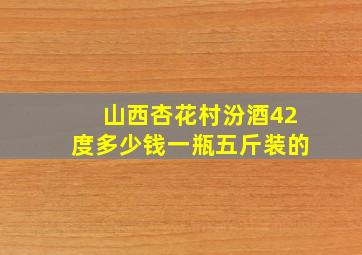 山西杏花村汾酒42度多少钱一瓶五斤装的