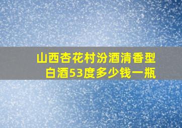 山西杏花村汾酒清香型白酒53度多少钱一瓶