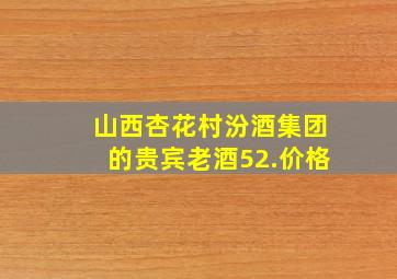 山西杏花村汾酒集团的贵宾老酒52.价格