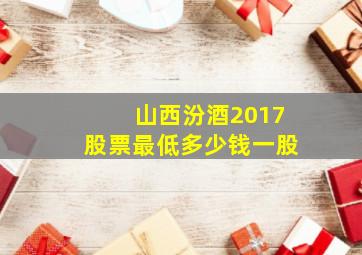 山西汾酒2017股票最低多少钱一股