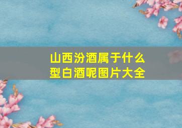 山西汾酒属于什么型白酒呢图片大全