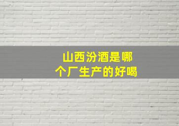 山西汾酒是哪个厂生产的好喝