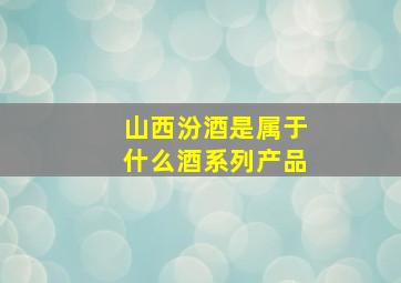 山西汾酒是属于什么酒系列产品