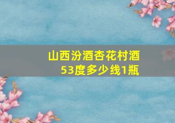 山西汾酒杏花村酒53度多少线1瓶