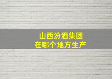 山西汾酒集团在哪个地方生产