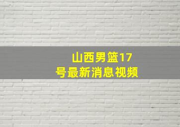 山西男篮17号最新消息视频