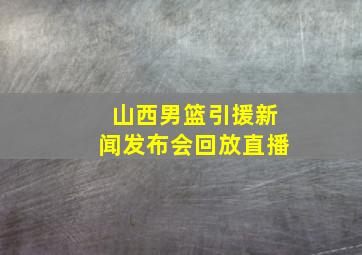 山西男篮引援新闻发布会回放直播