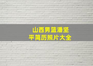 山西男篮潘坚平简历照片大全