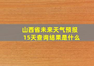 山西省未来天气预报15天查询结果是什么