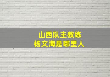 山西队主教练杨文海是哪里人