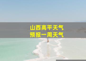 山西高平天气预报一周天气