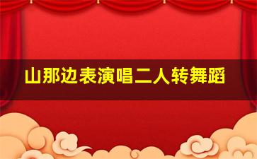 山那边表演唱二人转舞蹈