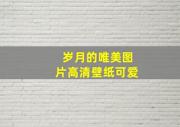 岁月的唯美图片高清壁纸可爱