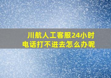 川航人工客服24小时电话打不进去怎么办呢