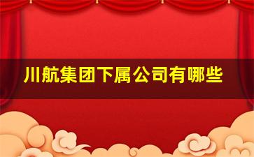 川航集团下属公司有哪些