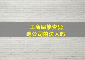 工商局能查异地公司的法人吗