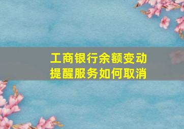 工商银行余额变动提醒服务如何取消