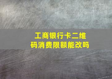 工商银行卡二维码消费限额能改吗