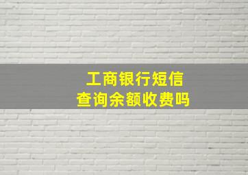 工商银行短信查询余额收费吗