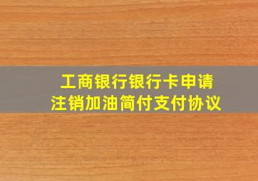 工商银行银行卡申请注销加油简付支付协议