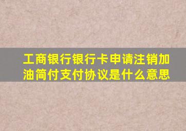 工商银行银行卡申请注销加油简付支付协议是什么意思