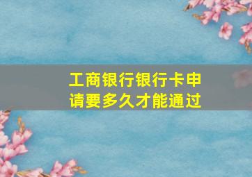 工商银行银行卡申请要多久才能通过