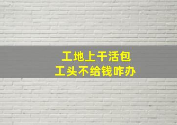 工地上干活包工头不给钱咋办