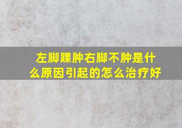 左脚踝肿右脚不肿是什么原因引起的怎么治疗好