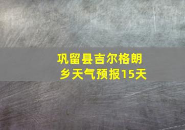 巩留县吉尔格朗乡天气预报15天