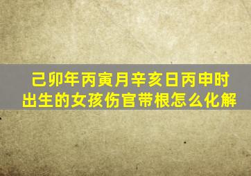 己卯年丙寅月辛亥日丙申时出生的女孩伤官带根怎么化解