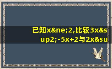 已知x≠2,比较3x²-5x+2与2x²-x-2的大小