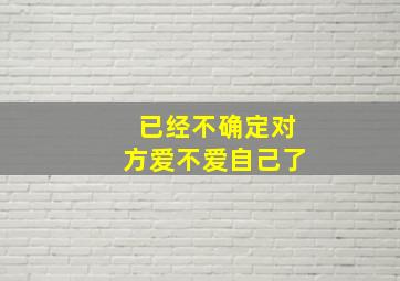 已经不确定对方爱不爱自己了