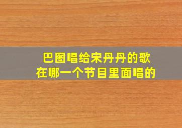 巴图唱给宋丹丹的歌在哪一个节目里面唱的