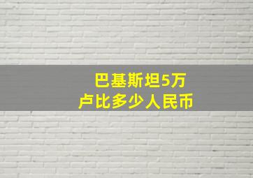 巴基斯坦5万卢比多少人民币