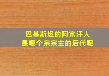 巴基斯坦的阿富汗人是哪个宗宗主的后代呢