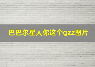 巴巴尔星人你这个gzz图片