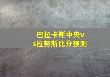 巴拉卡斯中央vs拉努斯比分预测