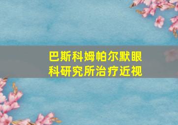 巴斯科姆帕尔默眼科研究所治疗近视