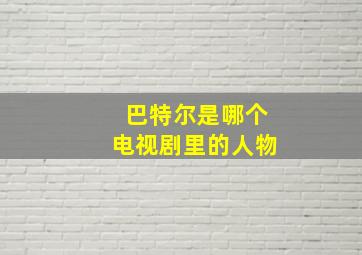 巴特尔是哪个电视剧里的人物