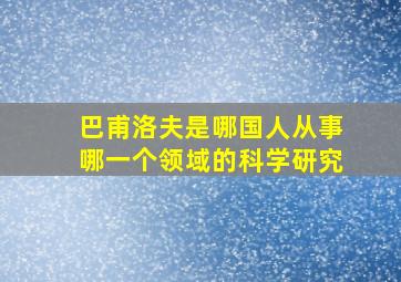 巴甫洛夫是哪国人从事哪一个领域的科学研究